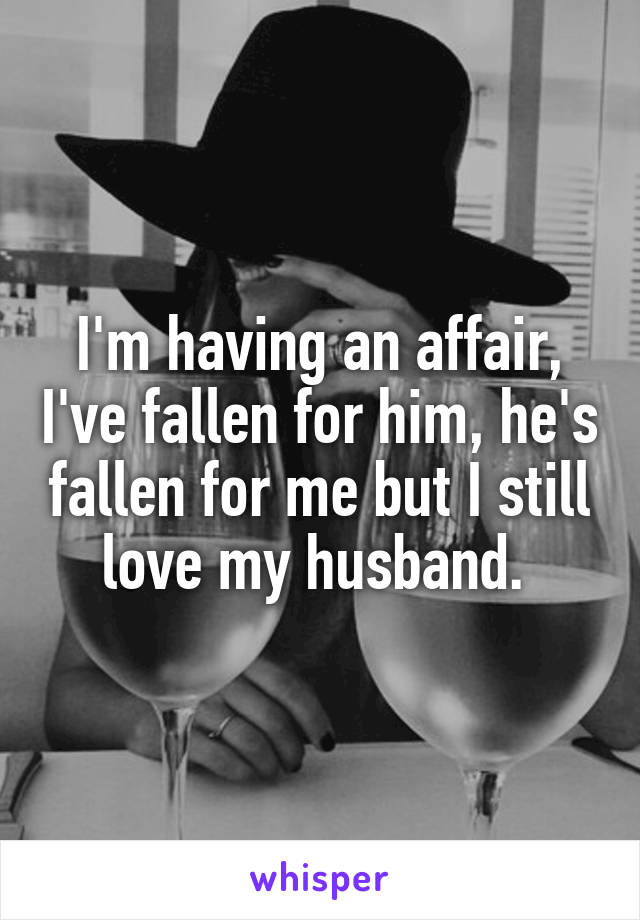 I'm having an affair, I've fallen for him, he's fallen for me but I still love my husband. 