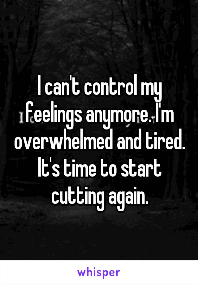 I can't control my feelings anymore. I'm overwhelmed and tired. It's time to start cutting again.