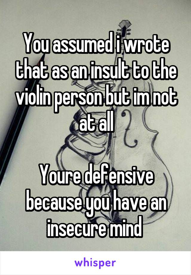 You assumed i wrote that as an insult to the violin person but im not at all

Youre defensive because you have an insecure mind 