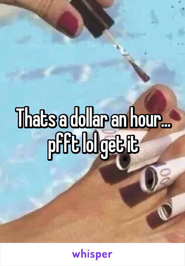 Thats a dollar an hour... pfft lol get it