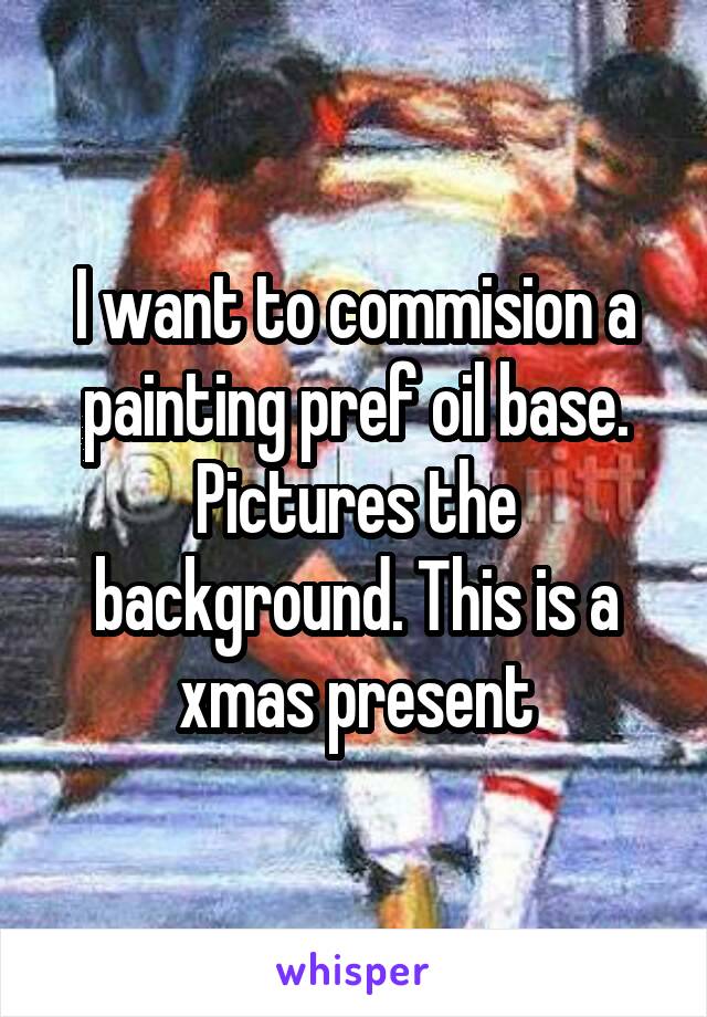 I want to commision a painting pref oil base. Pictures the background. This is a xmas present