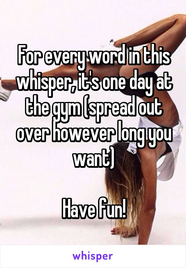 For every word in this whisper, it's one day at the gym (spread out over however long you want)

Have fun!