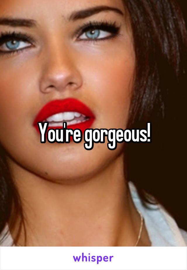 You're gorgeous!