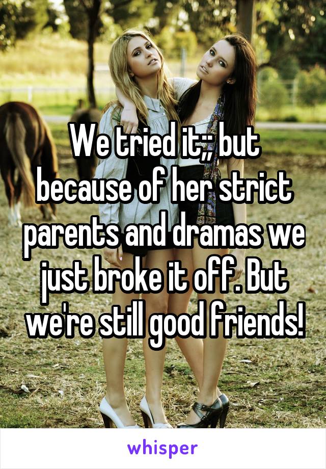 We tried it;; but because of her strict parents and dramas we just broke it off. But we're still good friends!
