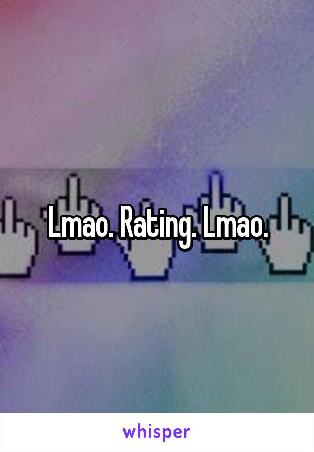 Lmao. Rating. Lmao.