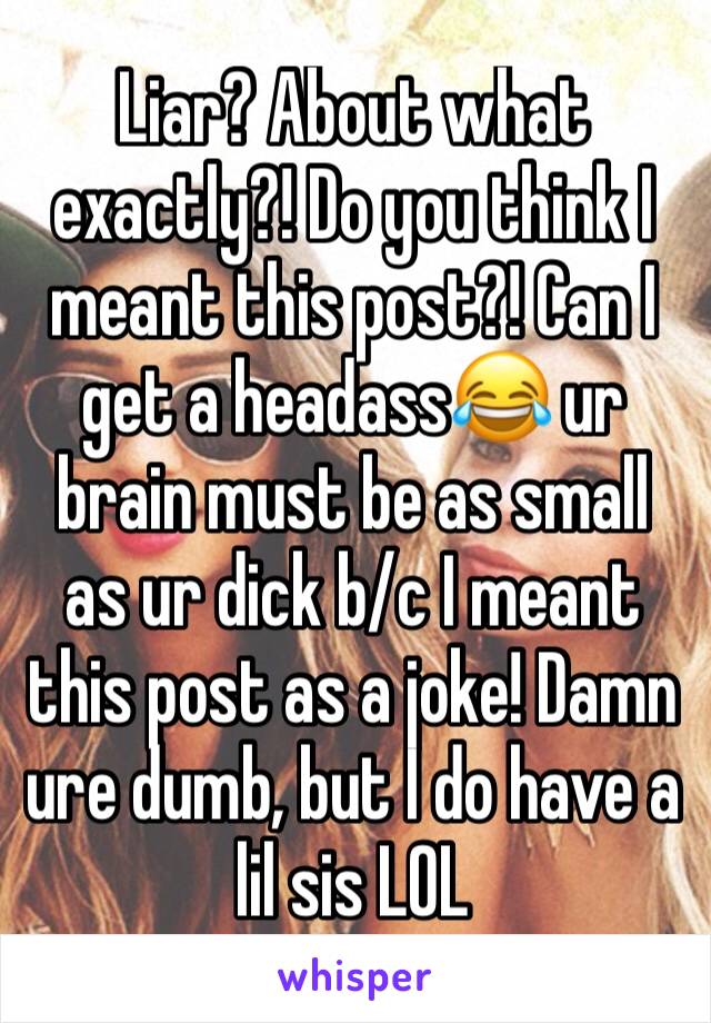 Liar? About what exactly?! Do you think I meant this post?! Can I get a headass😂 ur brain must be as small as ur dick b/c I meant this post as a joke! Damn ure dumb, but I do have a lil sis LOL