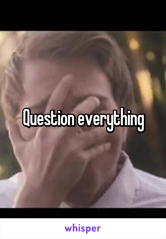 Question everything