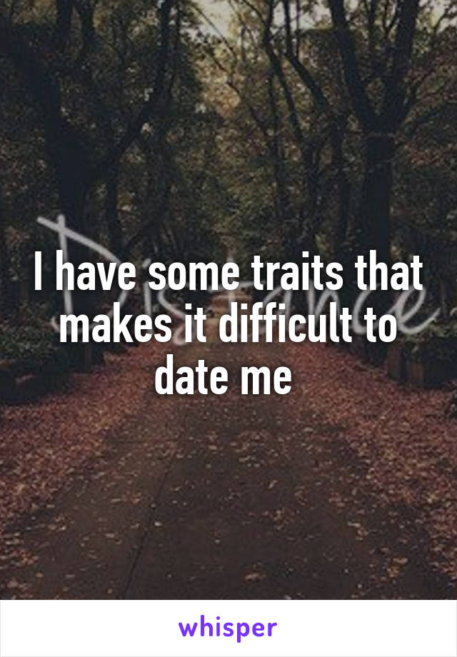 I have some traits that makes it difficult to date me 