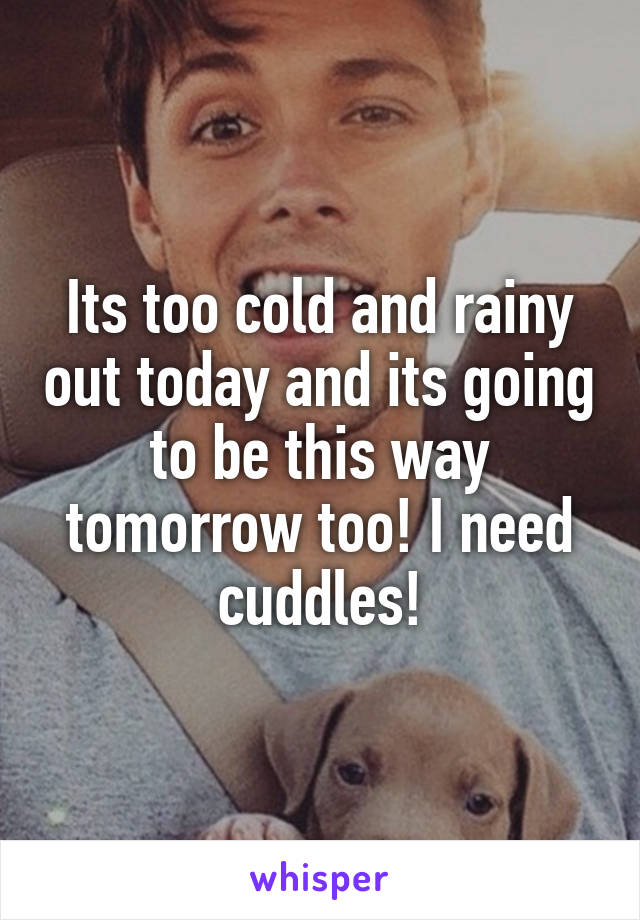 Its too cold and rainy out today and its going to be this way tomorrow too! I need cuddles!