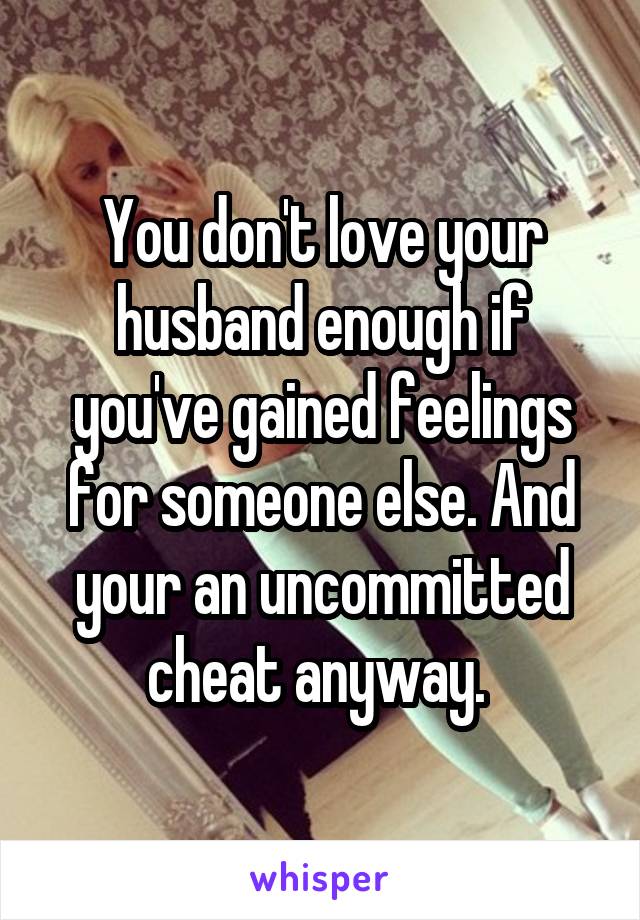 You don't love your husband enough if you've gained feelings for someone else. And your an uncommitted cheat anyway. 