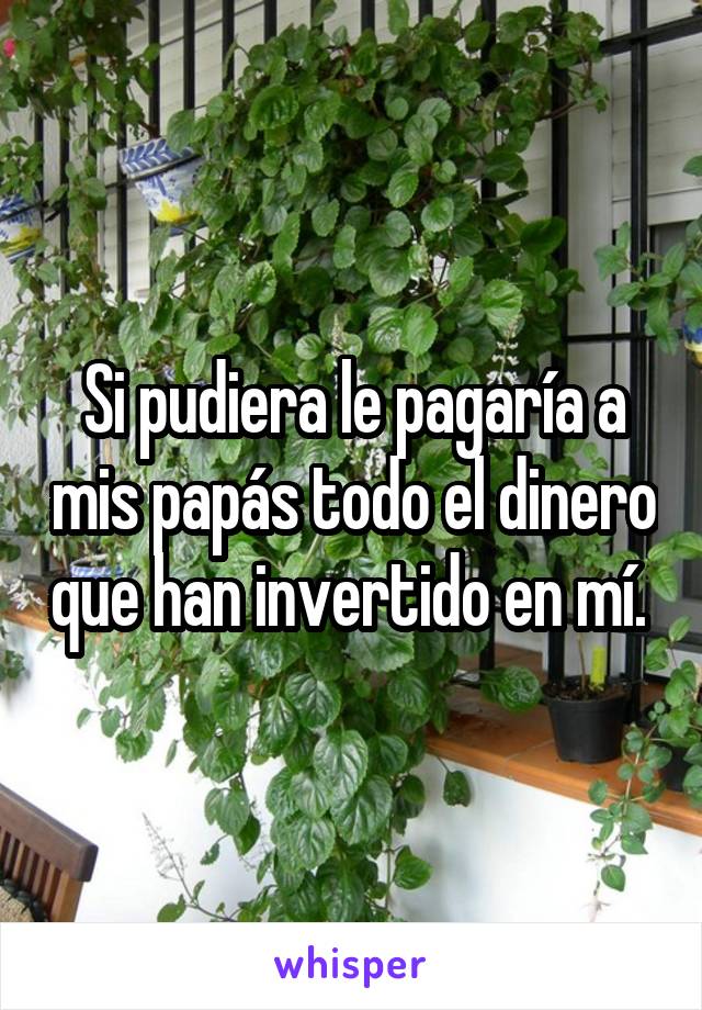 Si pudiera le pagaría a mis papás todo el dinero que han invertido en mí. 