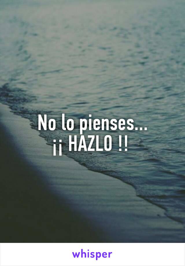 No lo pienses...
¡¡ HAZLO !! 