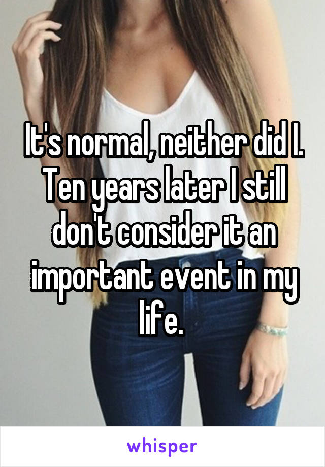 It's normal, neither did I. Ten years later I still don't consider it an important event in my life. 