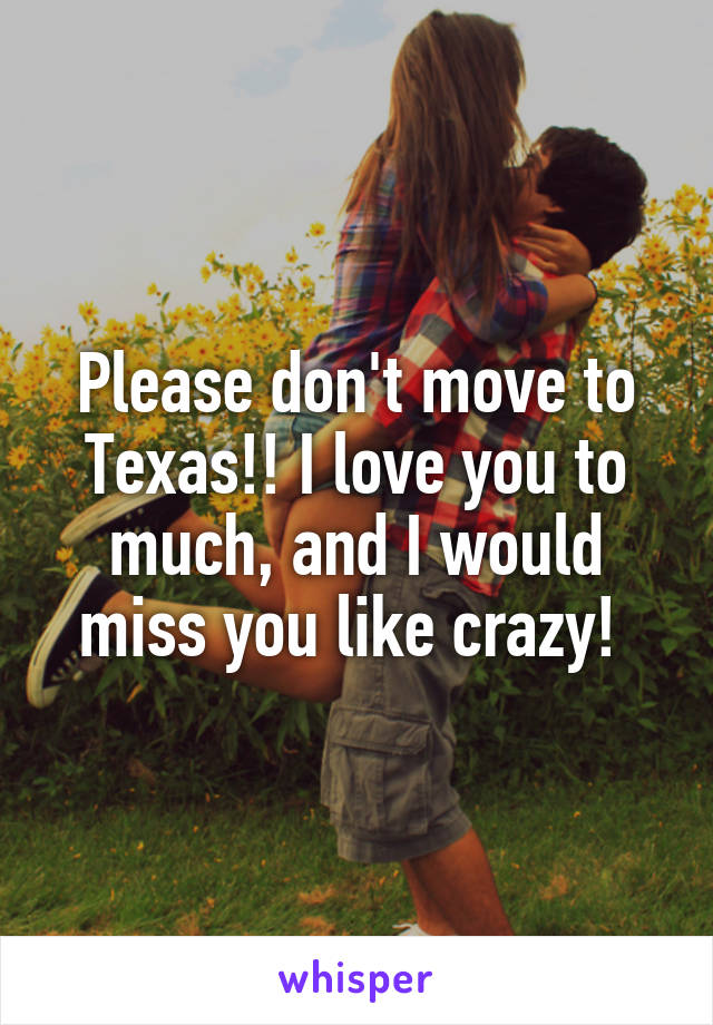 Please don't move to Texas!! I love you to much, and I would miss you like crazy! 