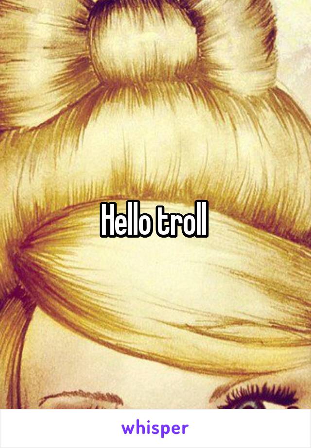 Hello troll 