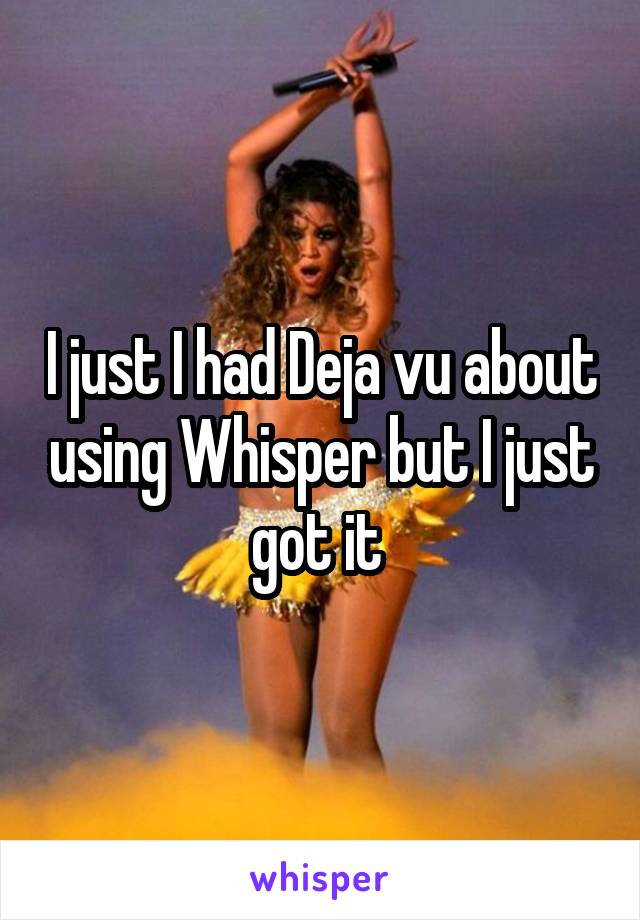 I just I had Deja vu about using Whisper but I just got it 