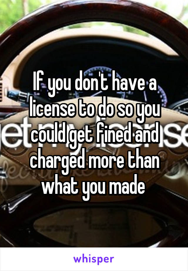 If you don't have a license to do so you could get fined and charged more than what you made 