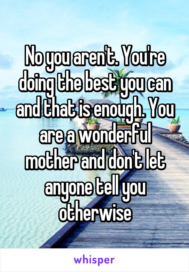 No you aren't. You're doing the best you can and that is enough. You are a wonderful mother and don't let anyone tell you otherwise