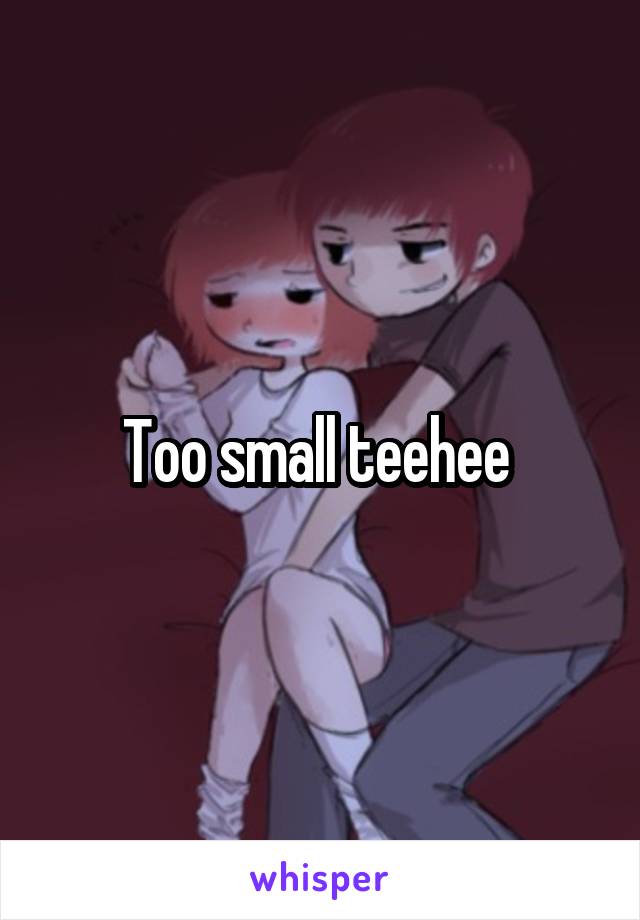 Too small teehee 