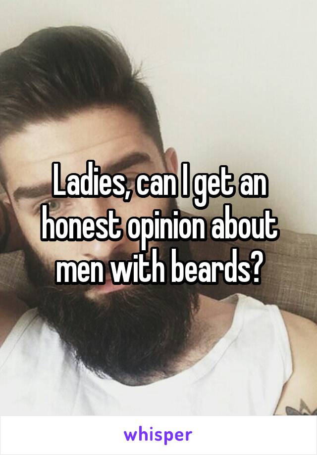 Ladies, can I get an honest opinion about men with beards?