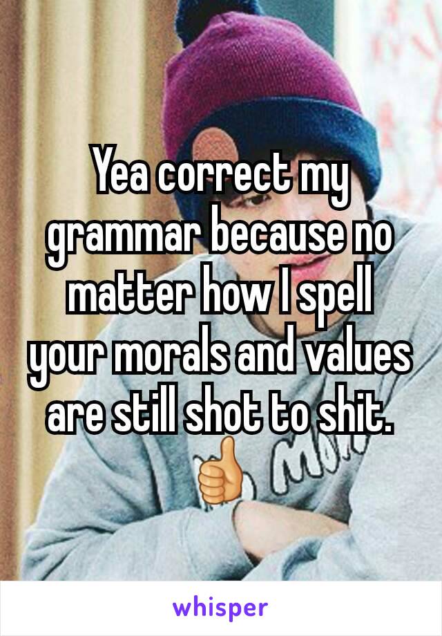 Yea correct my grammar because no matter how I spell your morals and values are still shot to shit.👍