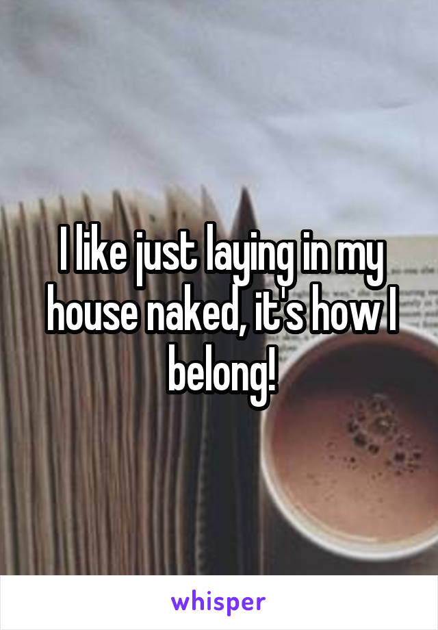 I like just laying in my house naked, it's how I belong!