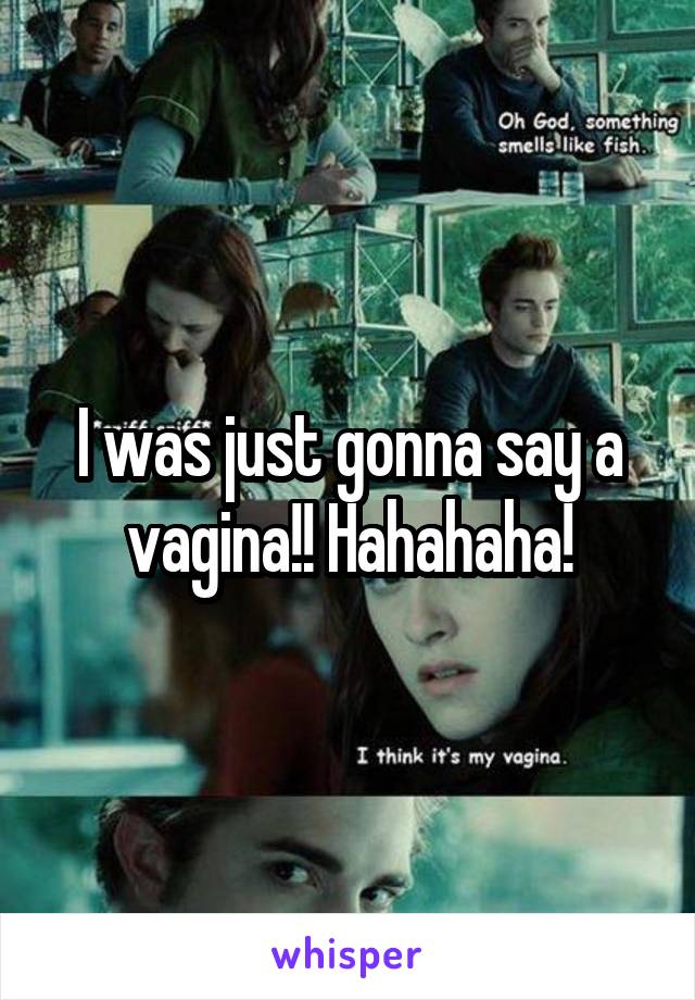 I was just gonna say a vagina!! Hahahaha!