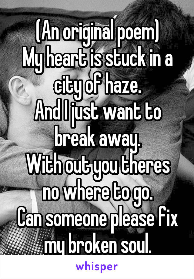 (An original poem)
My heart is stuck in a city of haze.
And I just want to break away.
With out you theres no where to go.
Can someone please fix my broken soul.