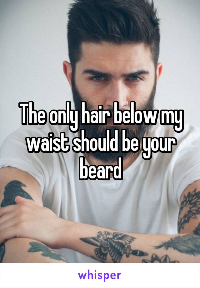 The only hair below my waist should be your beard