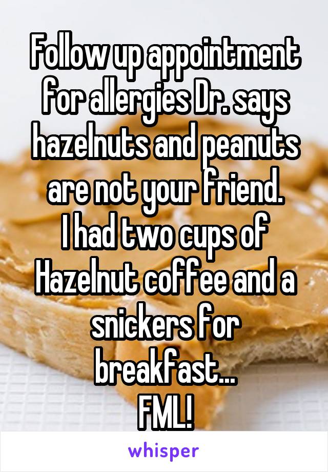 Follow up appointment for allergies Dr. says hazelnuts and peanuts are not your friend.
I had two cups of Hazelnut coffee and a snickers for breakfast...
FML!