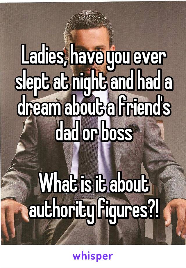 Ladies, have you ever slept at night and had a dream about a friend's dad or boss

What is it about authority figures?!