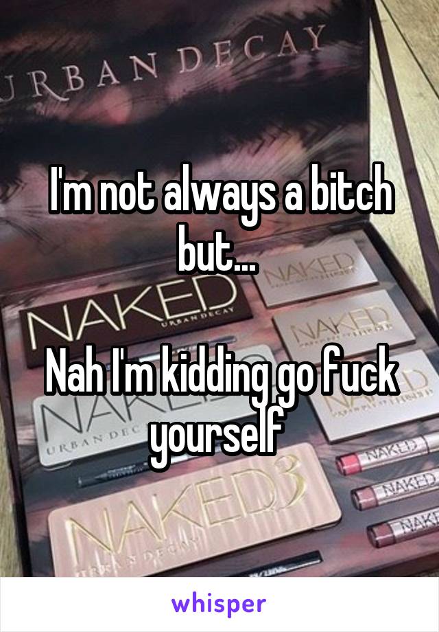 I'm not always a bitch but... 

Nah I'm kidding go fuck yourself 