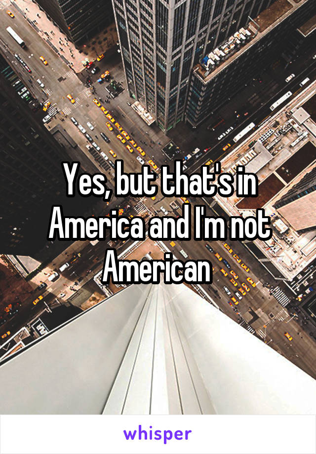 Yes, but that's in America and I'm not American 