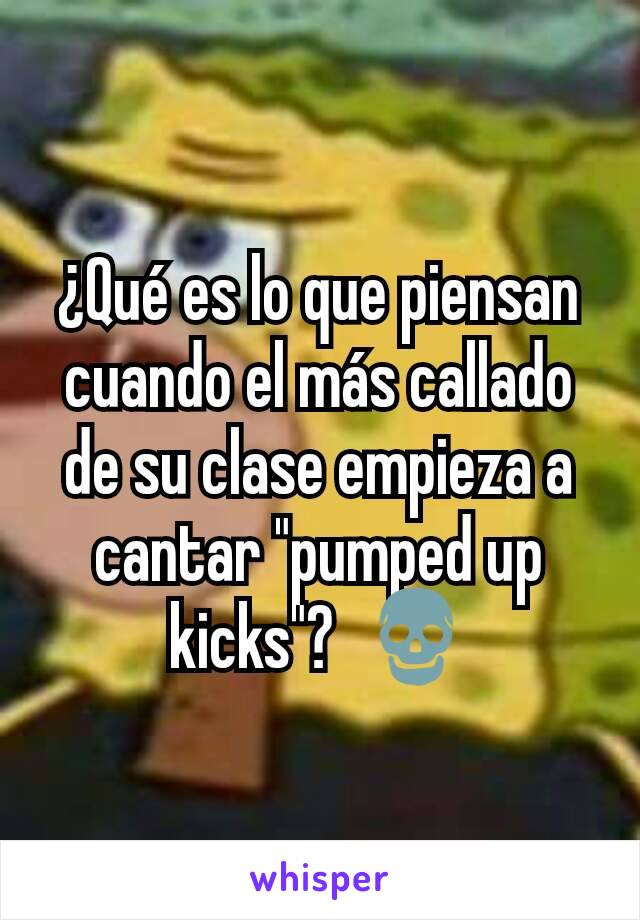 ¿Qué es lo que piensan cuando el más callado de su clase empieza a cantar "pumped up kicks"?  💀