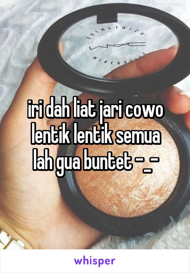 iri dah liat jari cowo lentik lentik semua
lah gua buntet -_-