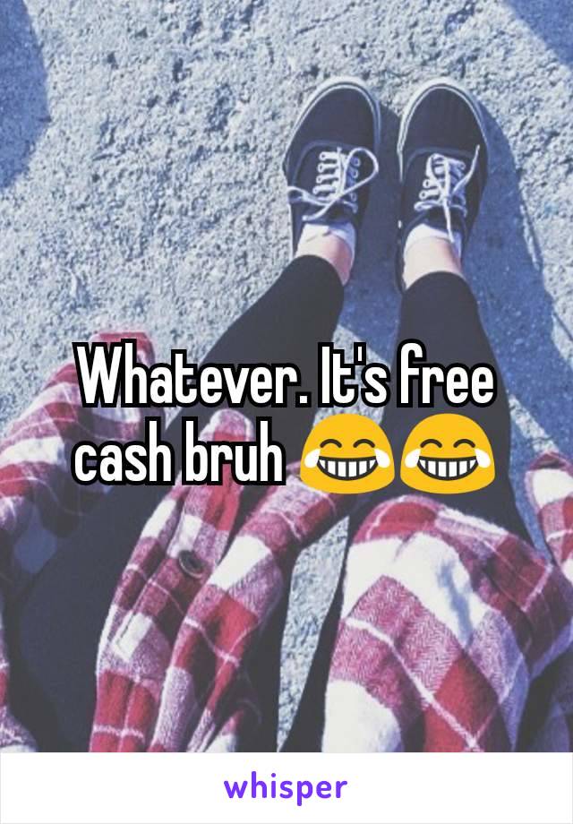 Whatever. It's free cash bruh 😂😂