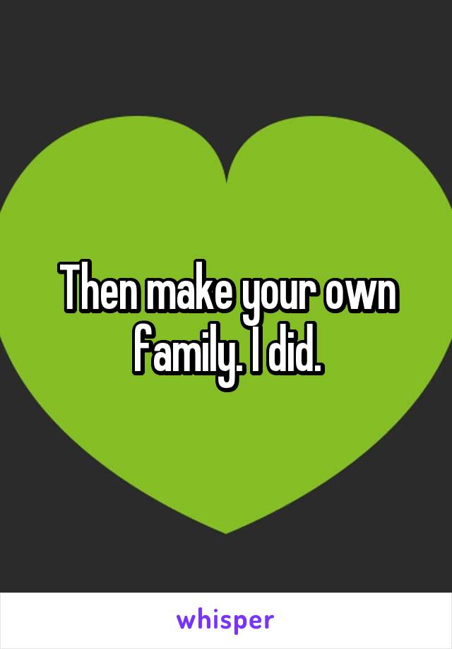 Then make your own family. I did.