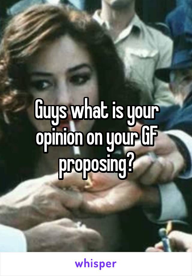 Guys what is your opinion on your GF proposing?