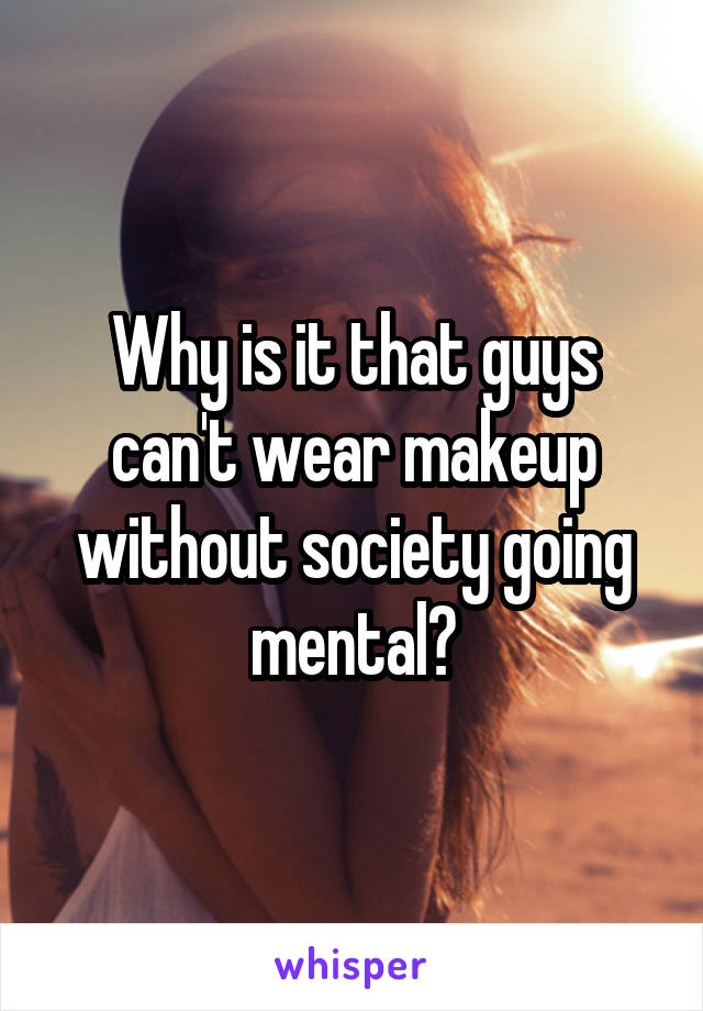 Why is it that guys can't wear makeup without society going mental?