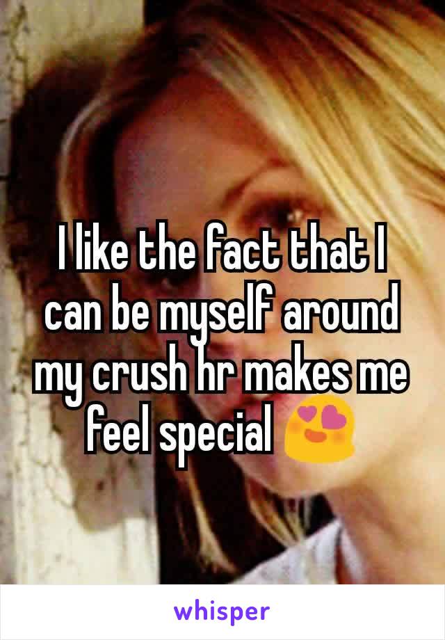 I like the fact that I can be myself around my crush hr makes me feel special 😍