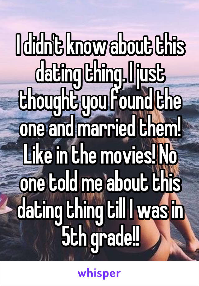 I didn't know about this dating thing. I just thought you found the one and married them! Like in the movies! No one told me about this dating thing till I was in 5th grade!!