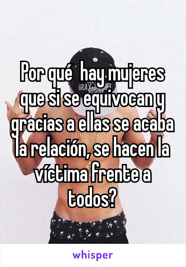 Por qué  hay mujeres que si se equivocan y gracias a ellas se acaba la relación, se hacen la víctima frente a todos?