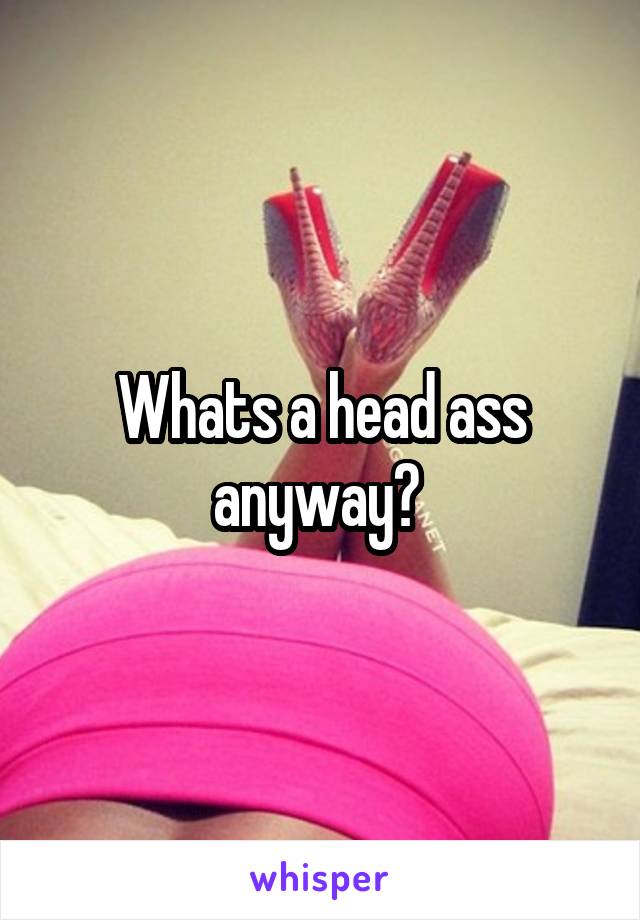 Whats a head ass anyway? 