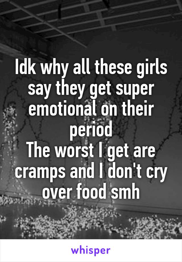 Idk why all these girls say they get super emotional on their period
The worst I get are cramps and I don't cry over food smh