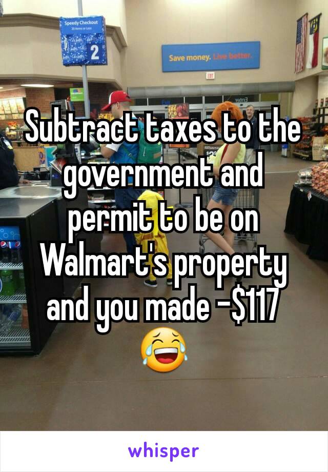 Subtract taxes to the government and permit to be on Walmart's property and you made -$117 😂