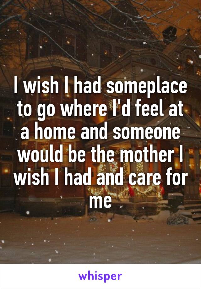 I wish I had someplace to go where I'd feel at a home and someone would be the mother I wish I had and care for me