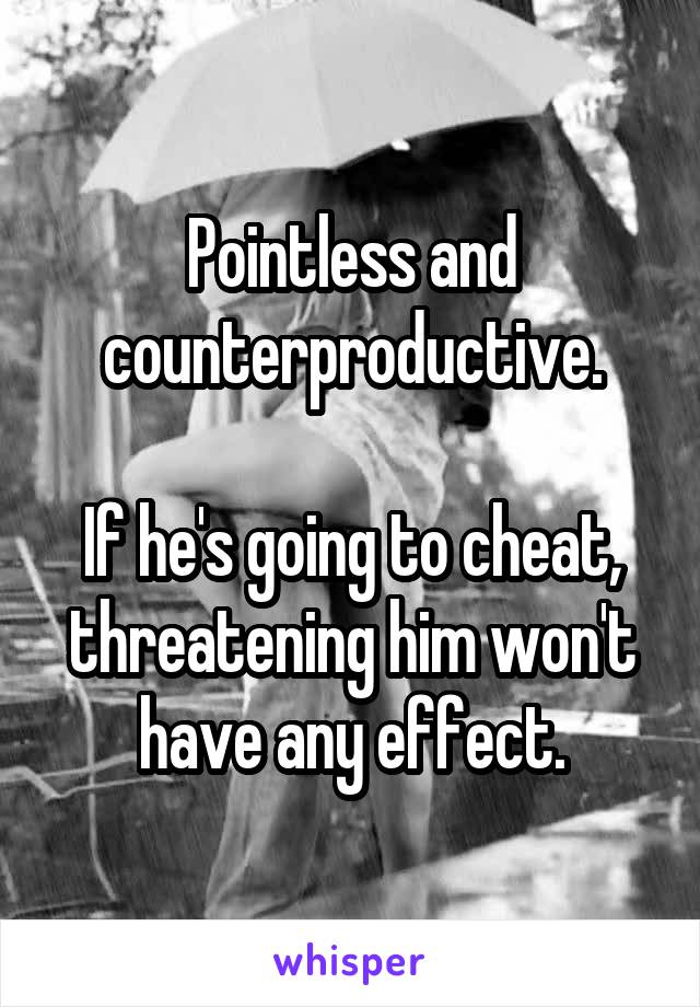 Pointless and counterproductive.

If he's going to cheat, threatening him won't have any effect.