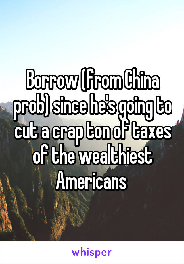 Borrow (from China prob) since he's going to cut a crap ton of taxes of the wealthiest Americans 