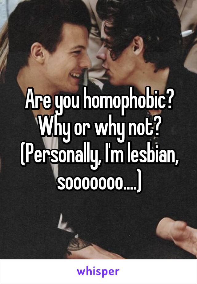 Are you homophobic? Why or why not? (Personally, I'm lesbian, sooooooo....)