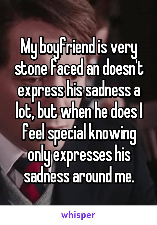 My boyfriend is very stone faced an doesn't express his sadness a lot, but when he does I feel special knowing only expresses his sadness around me.